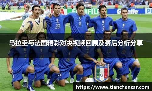 乌拉圭与法国精彩对决视频回顾及赛后分析分享
